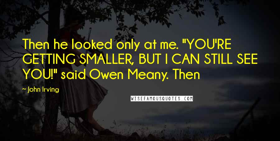 John Irving Quotes: Then he looked only at me. "YOU'RE GETTING SMALLER, BUT I CAN STILL SEE YOU!" said Owen Meany. Then