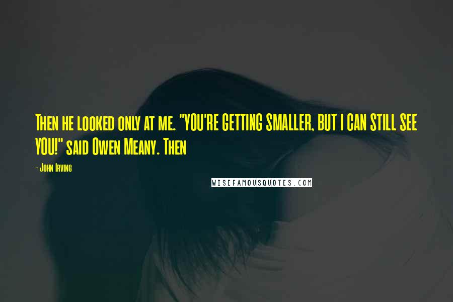 John Irving Quotes: Then he looked only at me. "YOU'RE GETTING SMALLER, BUT I CAN STILL SEE YOU!" said Owen Meany. Then