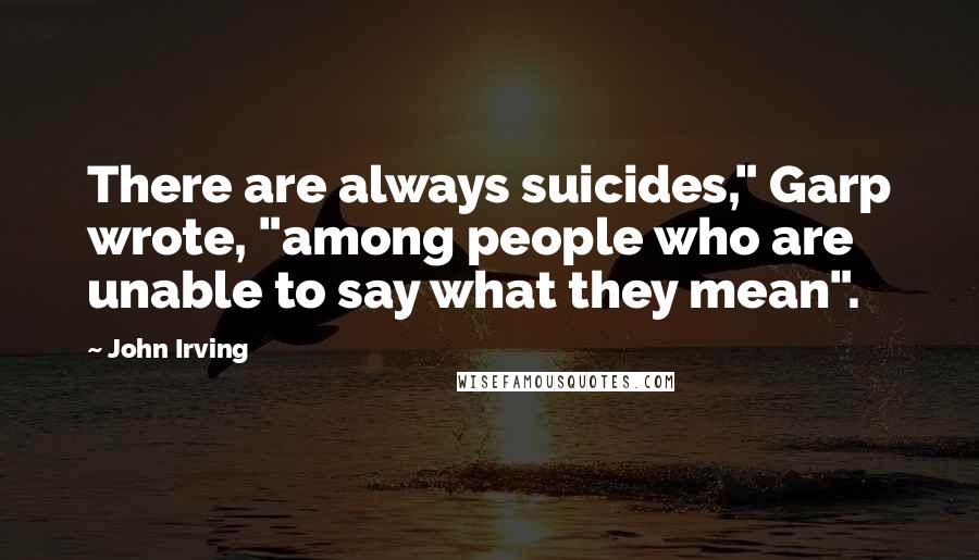 John Irving Quotes: There are always suicides," Garp wrote, "among people who are unable to say what they mean".