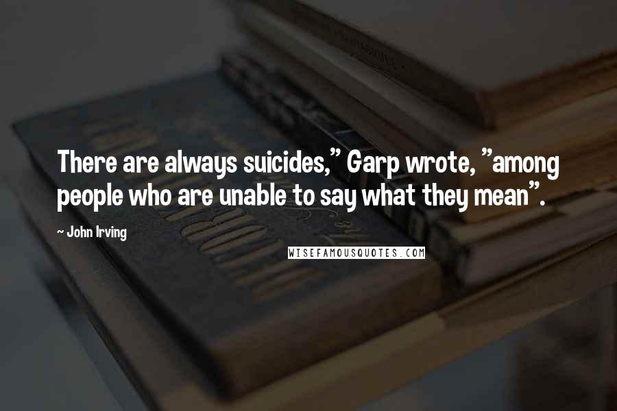 John Irving Quotes: There are always suicides," Garp wrote, "among people who are unable to say what they mean".
