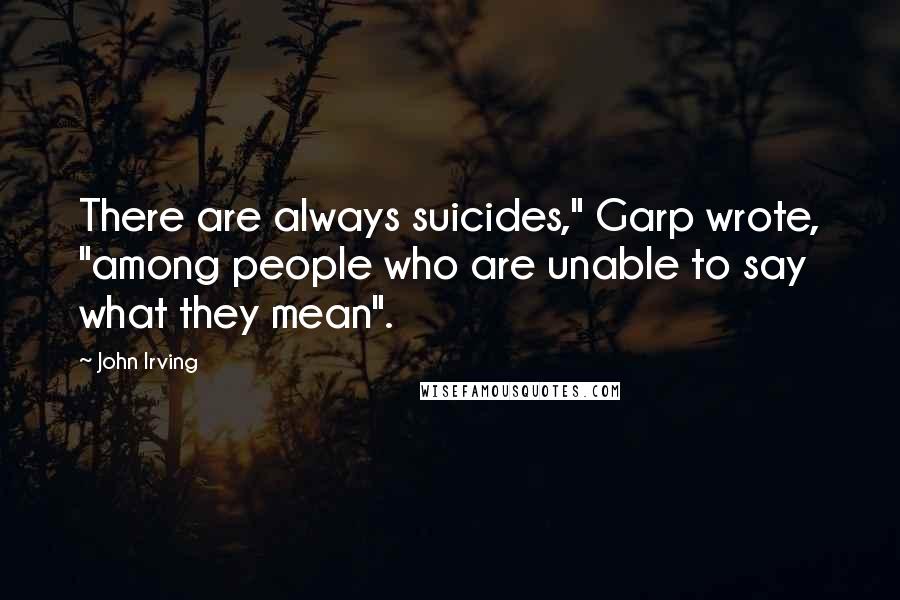 John Irving Quotes: There are always suicides," Garp wrote, "among people who are unable to say what they mean".