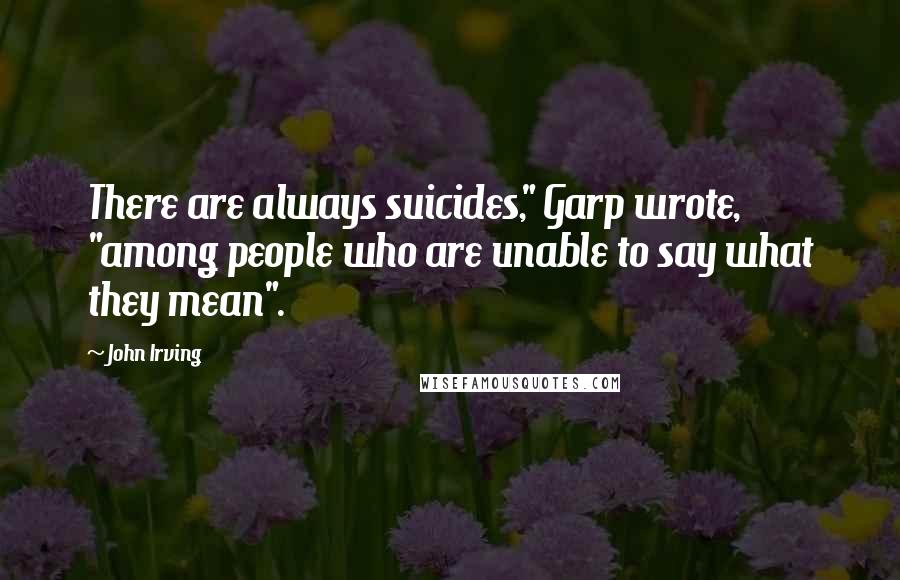 John Irving Quotes: There are always suicides," Garp wrote, "among people who are unable to say what they mean".