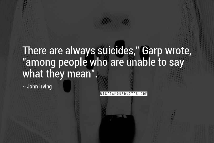John Irving Quotes: There are always suicides," Garp wrote, "among people who are unable to say what they mean".