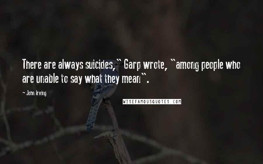John Irving Quotes: There are always suicides," Garp wrote, "among people who are unable to say what they mean".