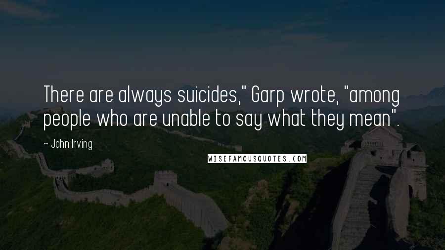 John Irving Quotes: There are always suicides," Garp wrote, "among people who are unable to say what they mean".