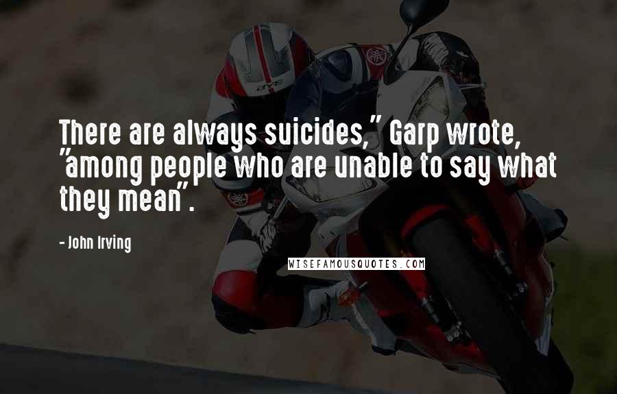 John Irving Quotes: There are always suicides," Garp wrote, "among people who are unable to say what they mean".