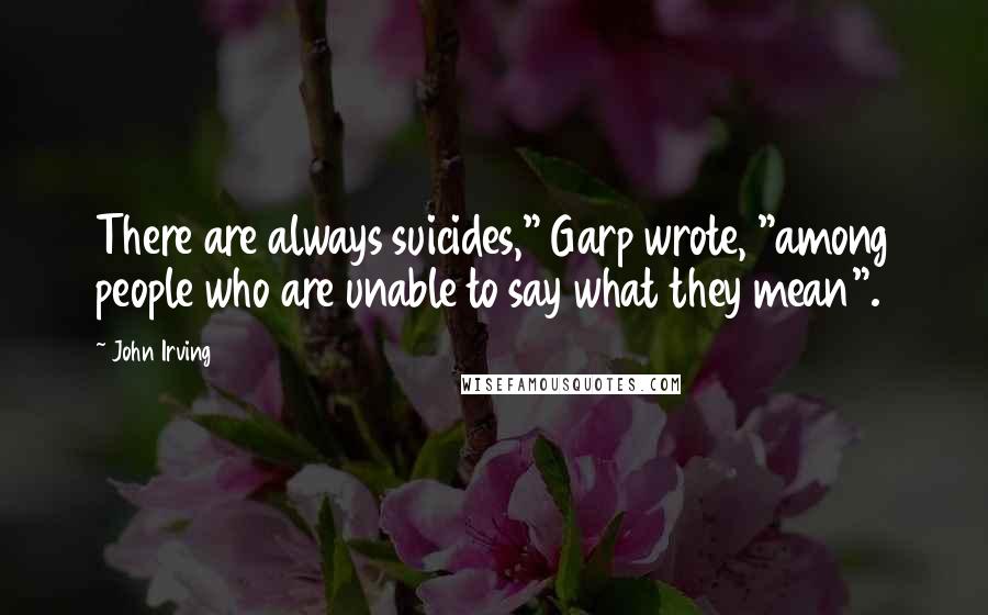 John Irving Quotes: There are always suicides," Garp wrote, "among people who are unable to say what they mean".
