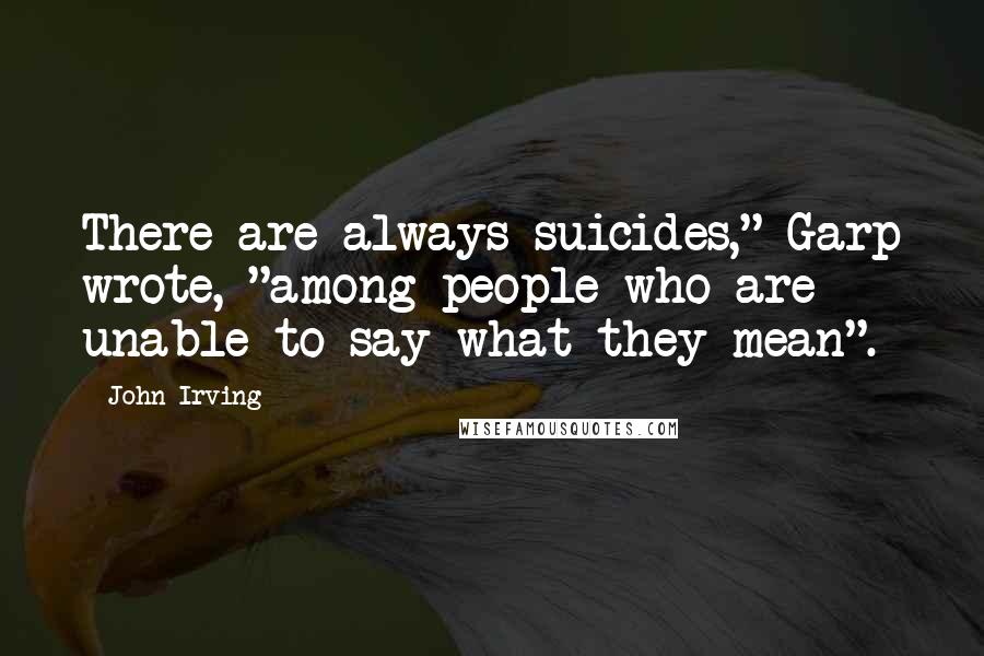 John Irving Quotes: There are always suicides," Garp wrote, "among people who are unable to say what they mean".