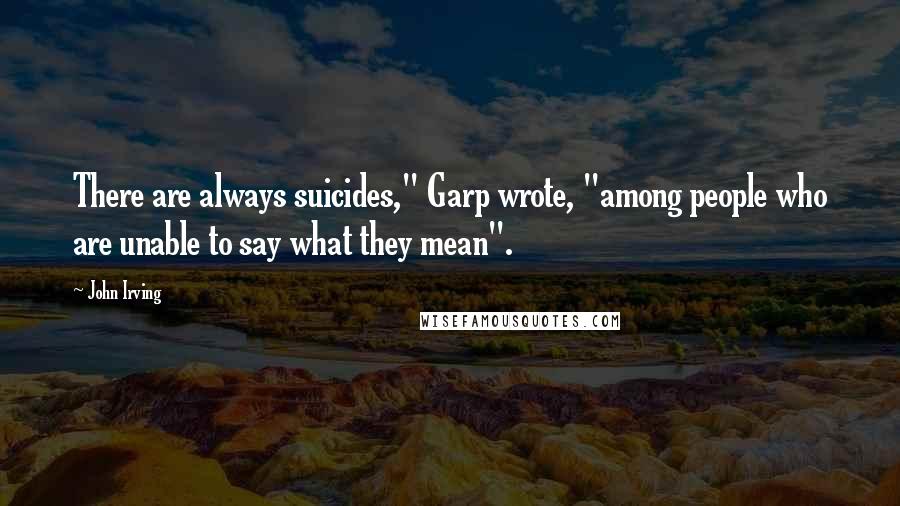 John Irving Quotes: There are always suicides," Garp wrote, "among people who are unable to say what they mean".