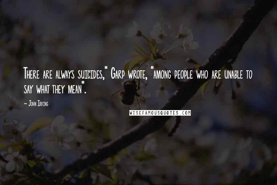 John Irving Quotes: There are always suicides," Garp wrote, "among people who are unable to say what they mean".