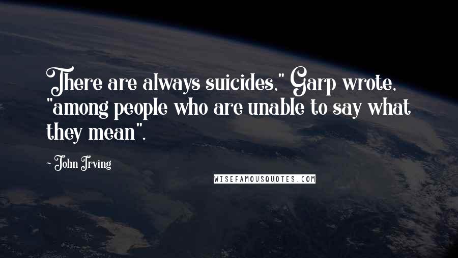 John Irving Quotes: There are always suicides," Garp wrote, "among people who are unable to say what they mean".