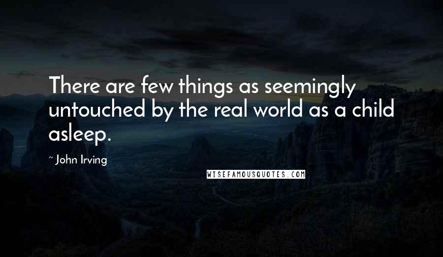 John Irving Quotes: There are few things as seemingly untouched by the real world as a child asleep.