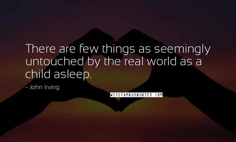 John Irving Quotes: There are few things as seemingly untouched by the real world as a child asleep.