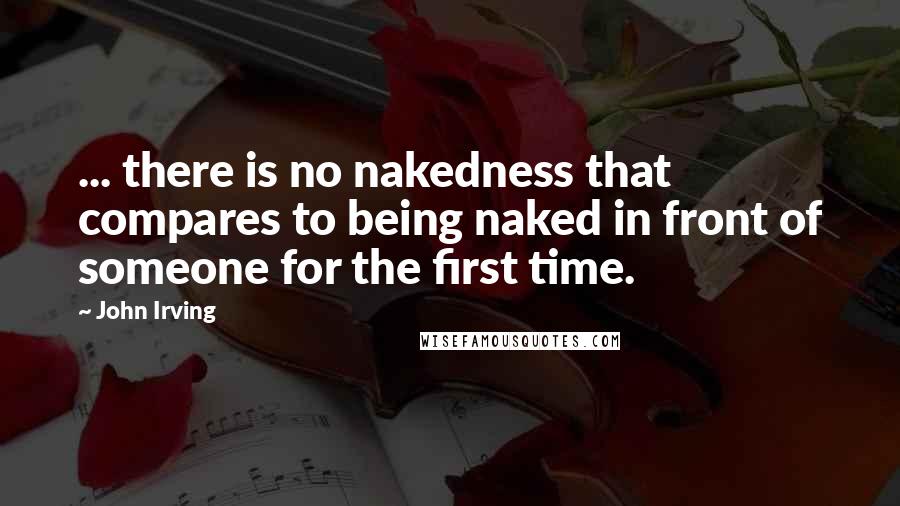 John Irving Quotes: ... there is no nakedness that compares to being naked in front of someone for the first time.