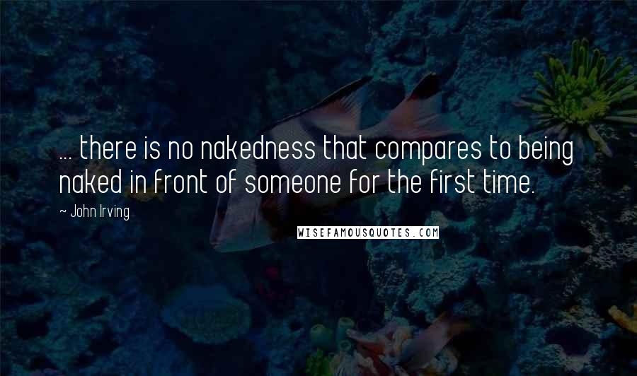 John Irving Quotes: ... there is no nakedness that compares to being naked in front of someone for the first time.