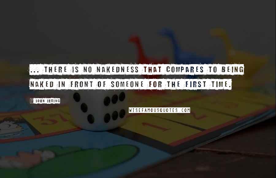 John Irving Quotes: ... there is no nakedness that compares to being naked in front of someone for the first time.