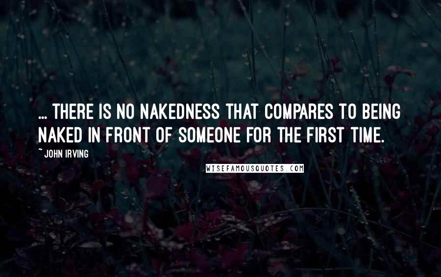 John Irving Quotes: ... there is no nakedness that compares to being naked in front of someone for the first time.