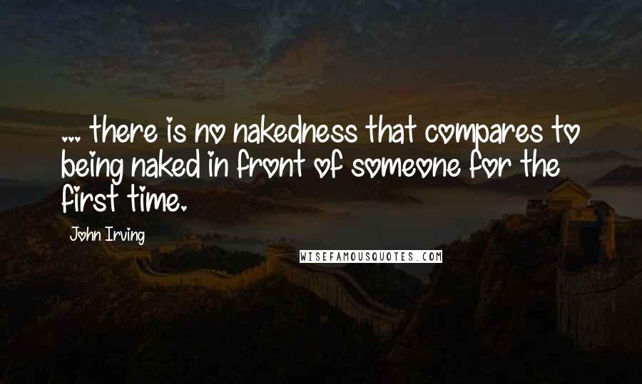John Irving Quotes: ... there is no nakedness that compares to being naked in front of someone for the first time.