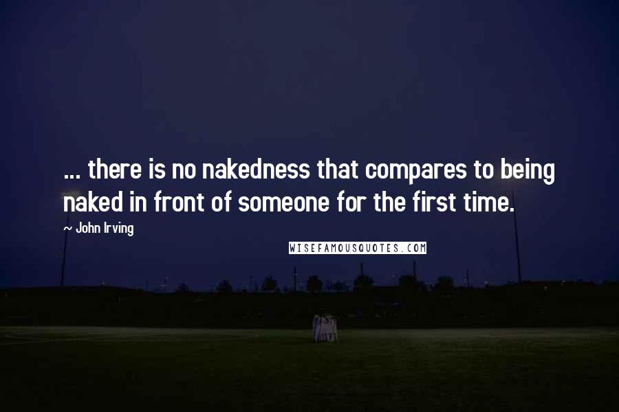 John Irving Quotes: ... there is no nakedness that compares to being naked in front of someone for the first time.