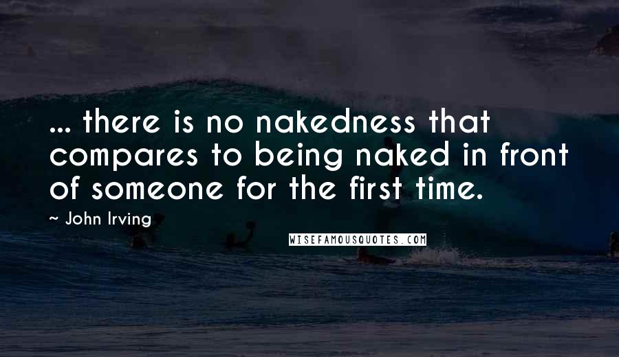 John Irving Quotes: ... there is no nakedness that compares to being naked in front of someone for the first time.