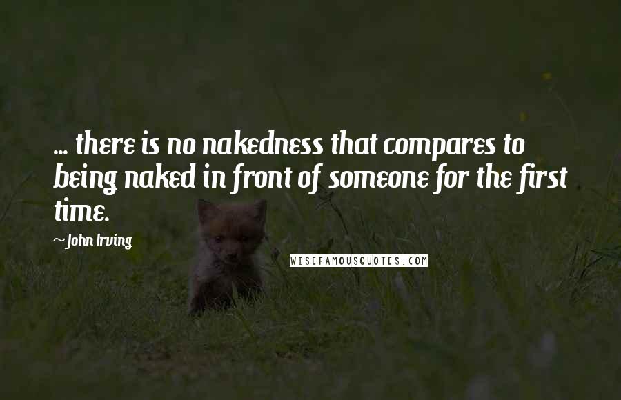 John Irving Quotes: ... there is no nakedness that compares to being naked in front of someone for the first time.