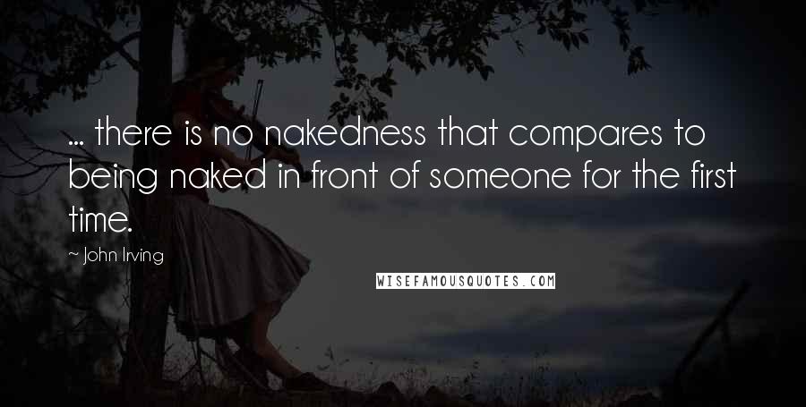 John Irving Quotes: ... there is no nakedness that compares to being naked in front of someone for the first time.