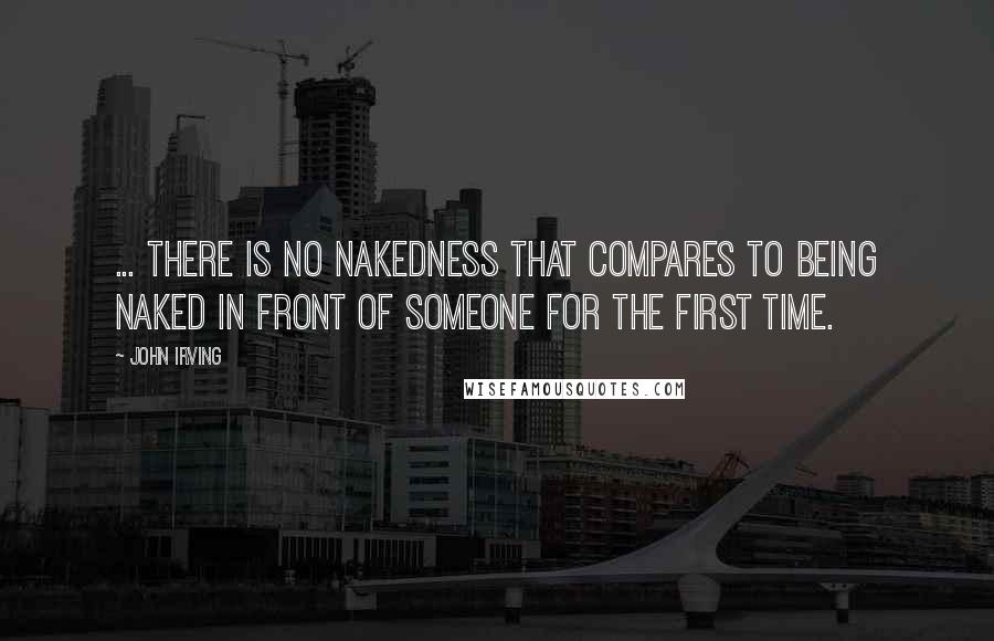 John Irving Quotes: ... there is no nakedness that compares to being naked in front of someone for the first time.