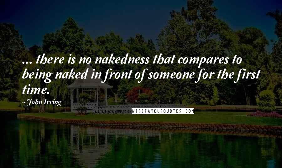 John Irving Quotes: ... there is no nakedness that compares to being naked in front of someone for the first time.