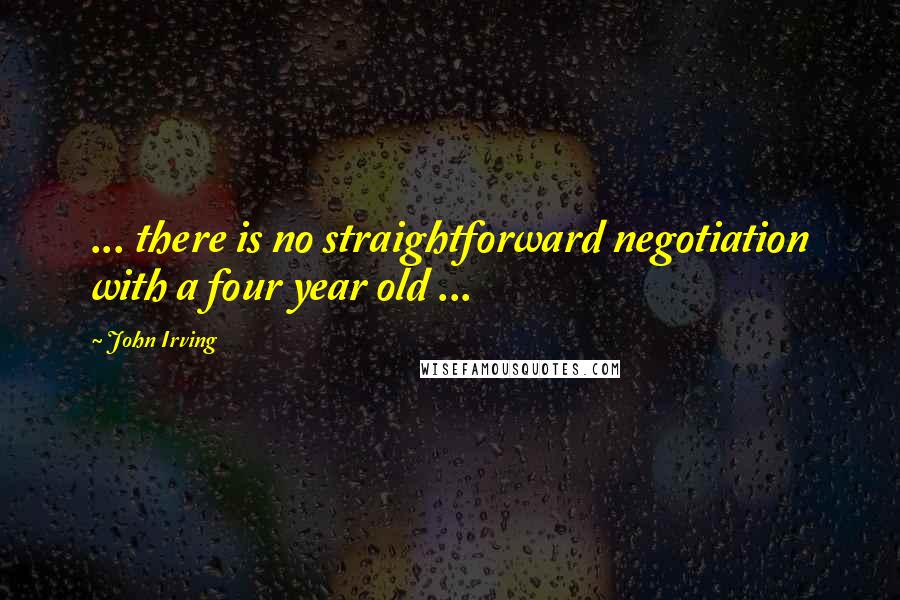 John Irving Quotes: ... there is no straightforward negotiation with a four year old ...