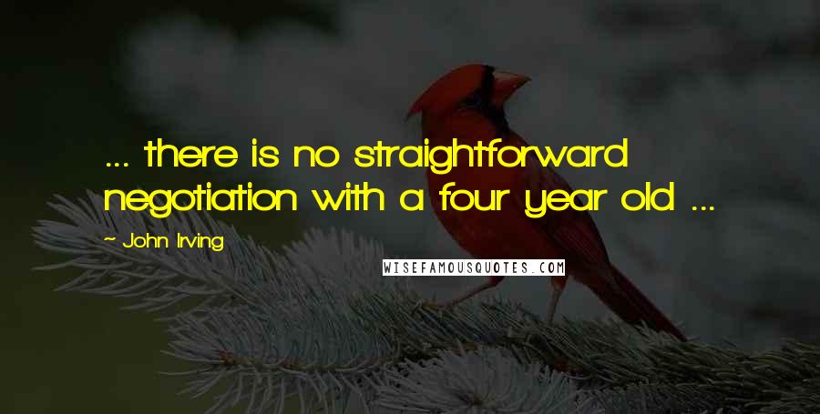 John Irving Quotes: ... there is no straightforward negotiation with a four year old ...