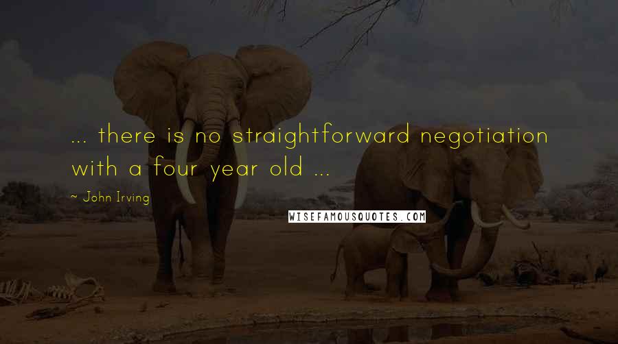 John Irving Quotes: ... there is no straightforward negotiation with a four year old ...