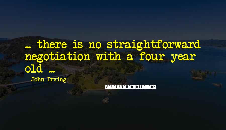 John Irving Quotes: ... there is no straightforward negotiation with a four year old ...