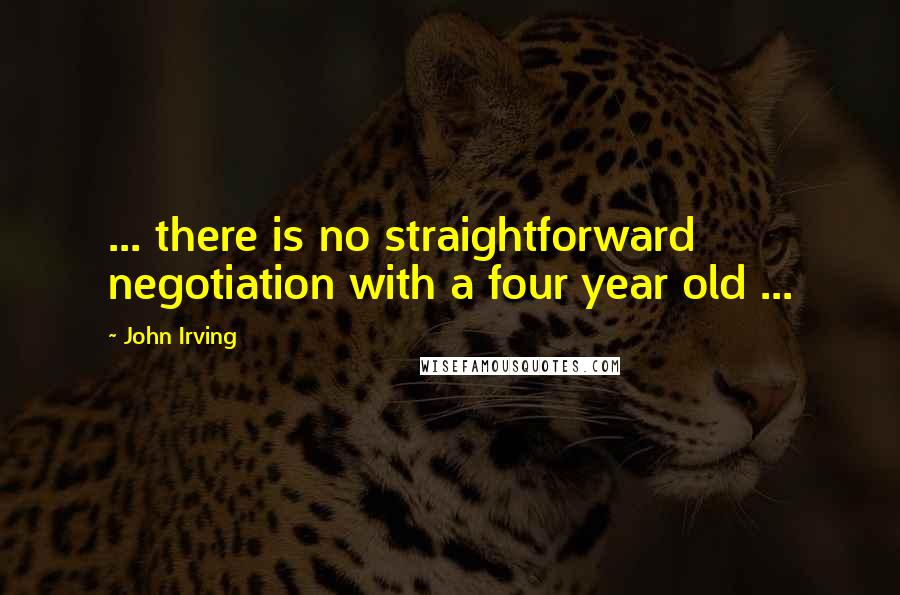 John Irving Quotes: ... there is no straightforward negotiation with a four year old ...