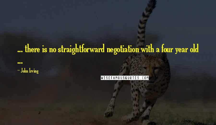 John Irving Quotes: ... there is no straightforward negotiation with a four year old ...