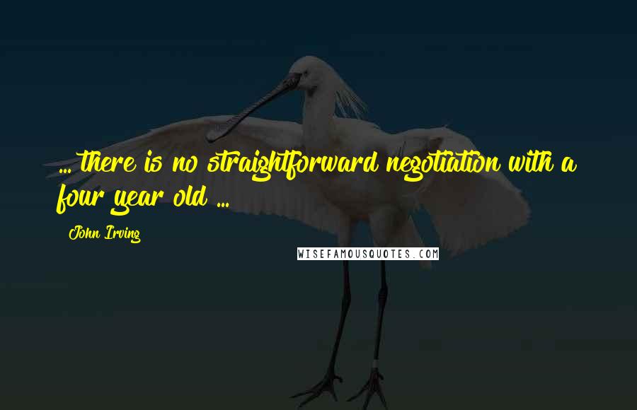 John Irving Quotes: ... there is no straightforward negotiation with a four year old ...