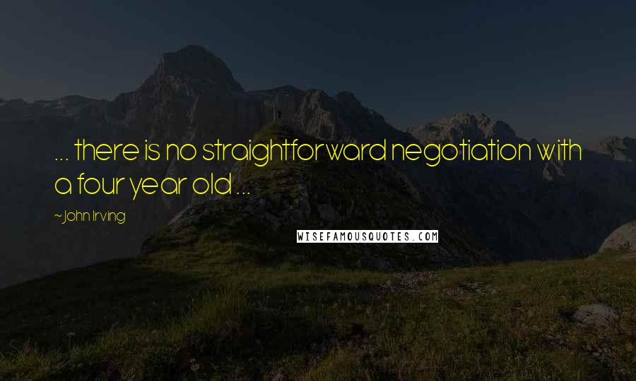 John Irving Quotes: ... there is no straightforward negotiation with a four year old ...