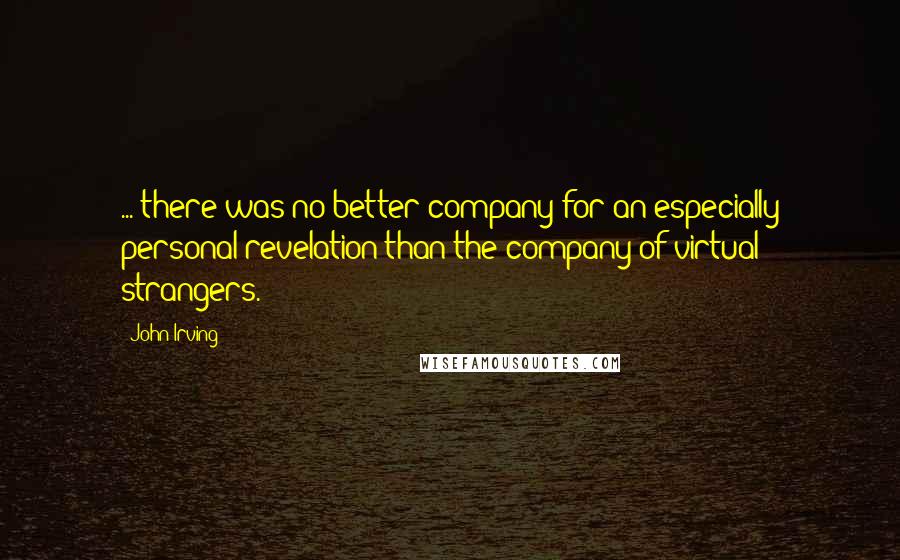 John Irving Quotes: ... there was no better company for an especially personal revelation than the company of virtual strangers.