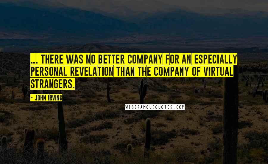 John Irving Quotes: ... there was no better company for an especially personal revelation than the company of virtual strangers.