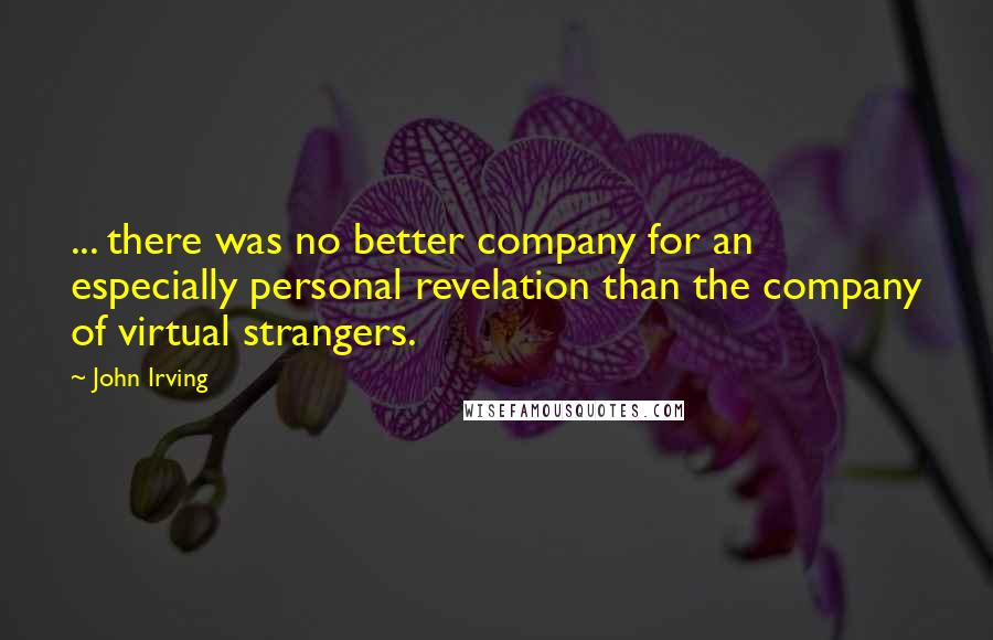 John Irving Quotes: ... there was no better company for an especially personal revelation than the company of virtual strangers.