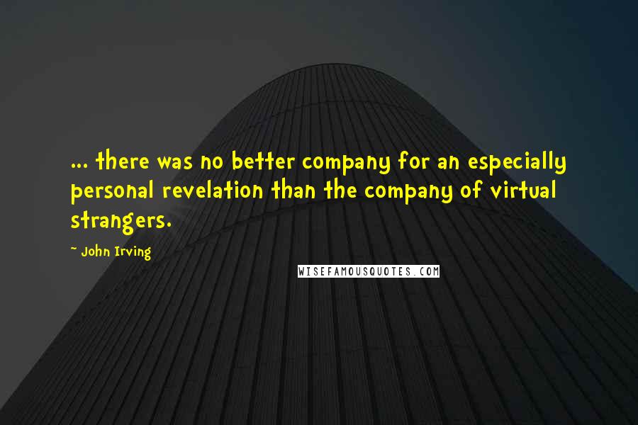 John Irving Quotes: ... there was no better company for an especially personal revelation than the company of virtual strangers.