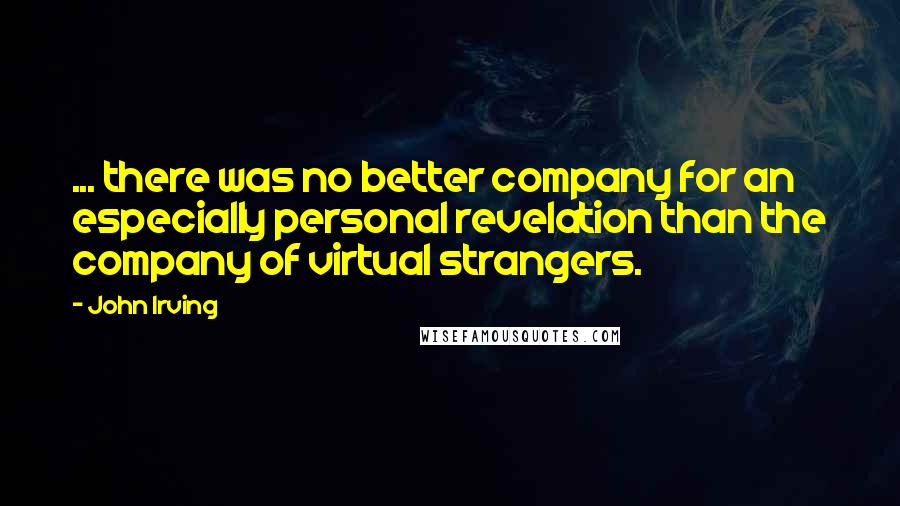 John Irving Quotes: ... there was no better company for an especially personal revelation than the company of virtual strangers.