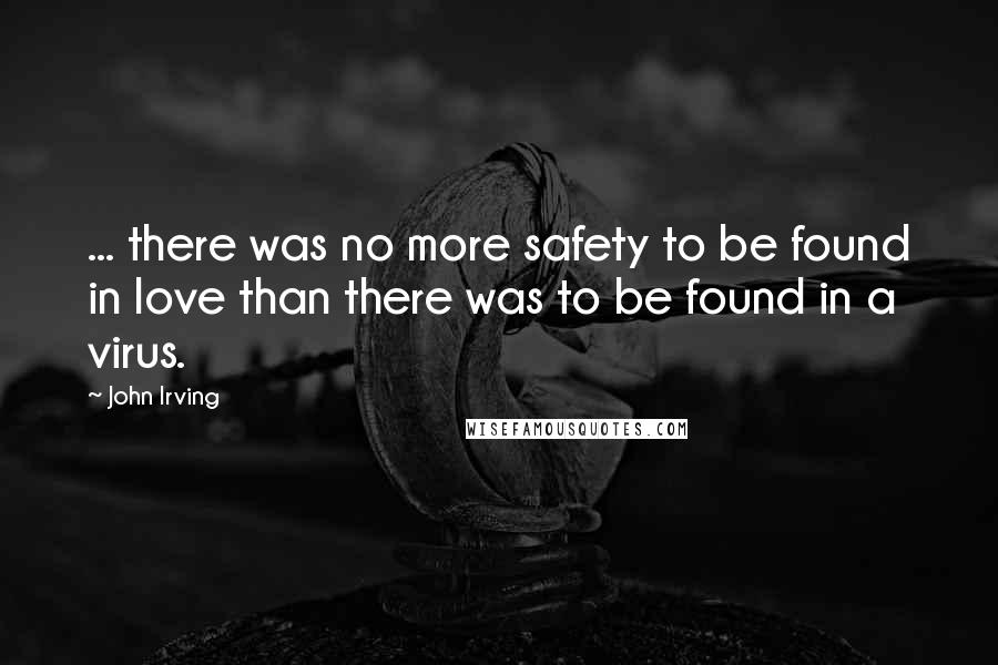 John Irving Quotes: ... there was no more safety to be found in love than there was to be found in a virus.