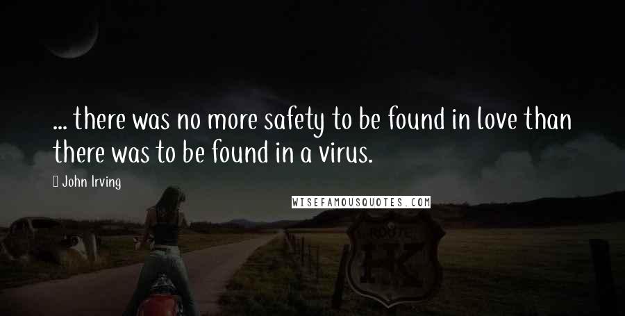 John Irving Quotes: ... there was no more safety to be found in love than there was to be found in a virus.