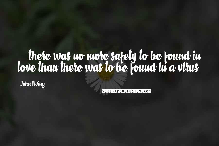 John Irving Quotes: ... there was no more safety to be found in love than there was to be found in a virus.