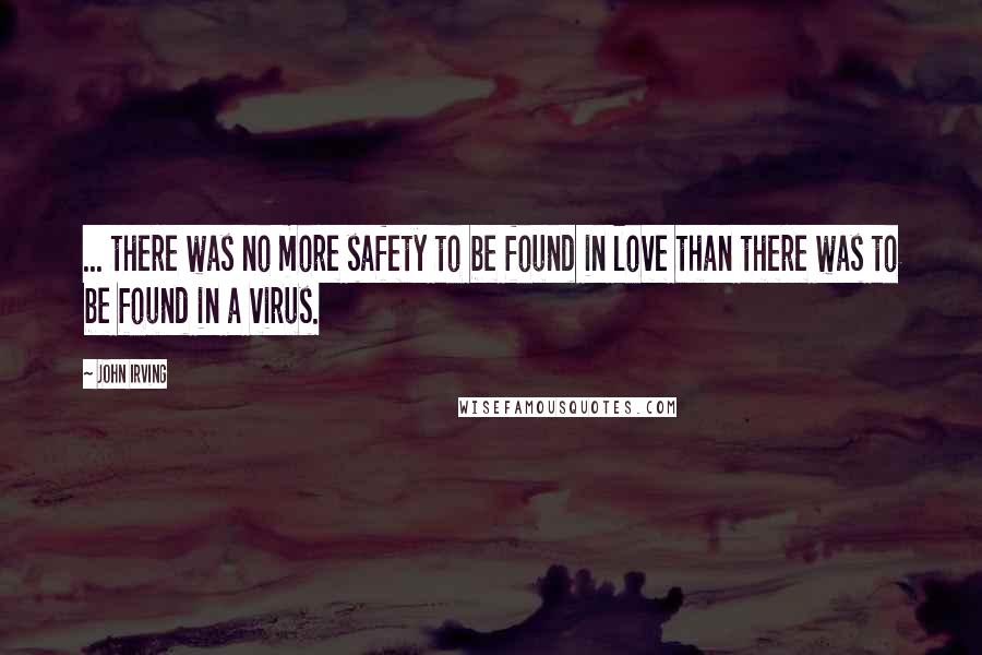 John Irving Quotes: ... there was no more safety to be found in love than there was to be found in a virus.