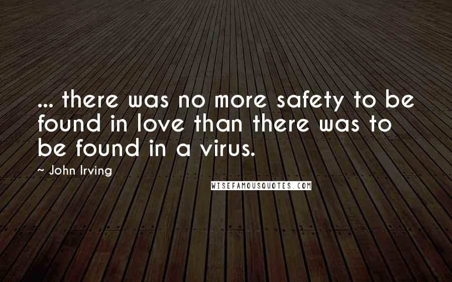 John Irving Quotes: ... there was no more safety to be found in love than there was to be found in a virus.