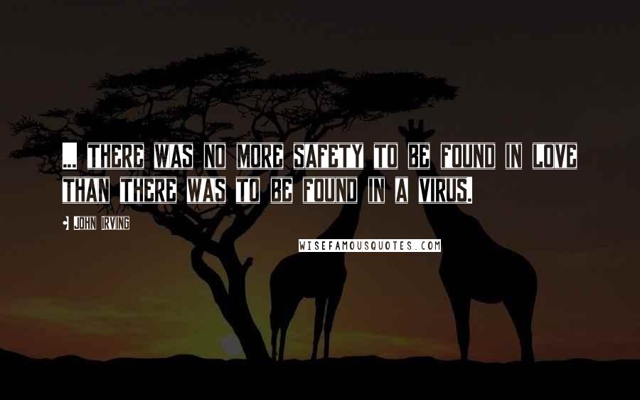 John Irving Quotes: ... there was no more safety to be found in love than there was to be found in a virus.