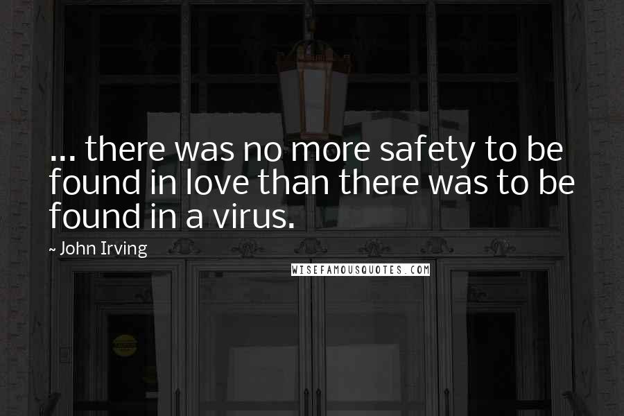 John Irving Quotes: ... there was no more safety to be found in love than there was to be found in a virus.