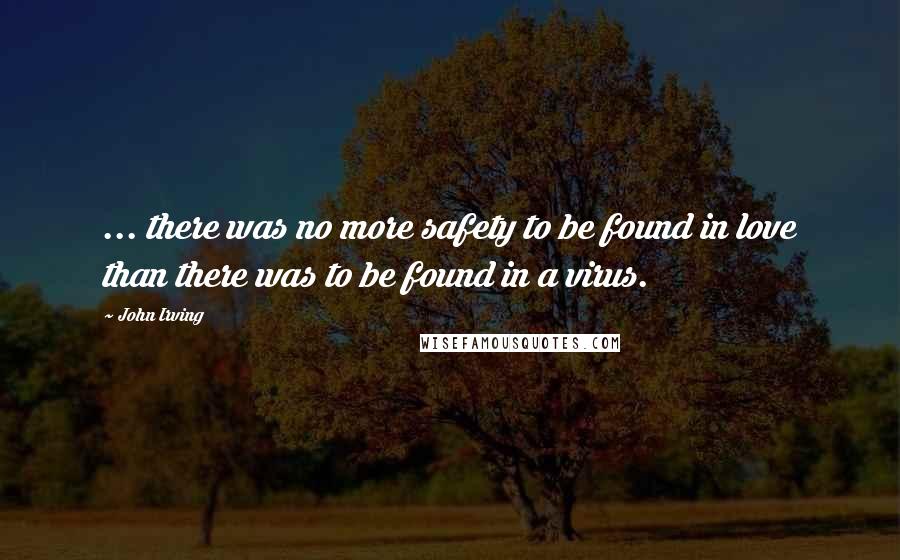 John Irving Quotes: ... there was no more safety to be found in love than there was to be found in a virus.