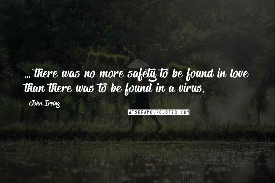 John Irving Quotes: ... there was no more safety to be found in love than there was to be found in a virus.